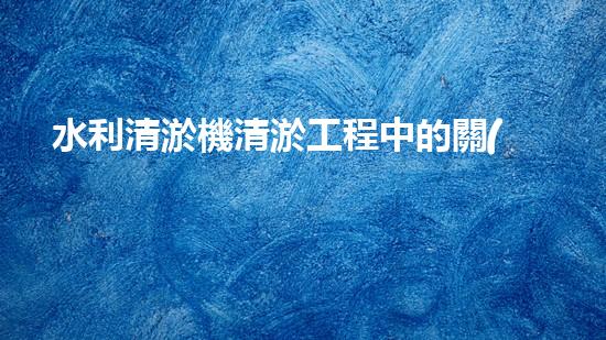水利清淤機清淤工程中的關(guān)鍵技術(shù)與實施策略探討，您預(yù)備好深入了解了嗎？